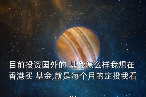 目前投資國(guó)外的 基金怎么樣我想在 香港買 基金,就是每個(gè)月的定投我看...