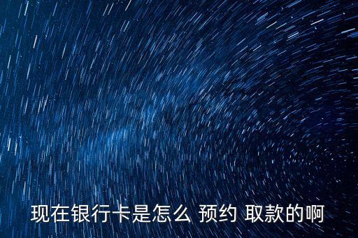 現(xiàn)在銀行卡是怎么 預約 取款的啊