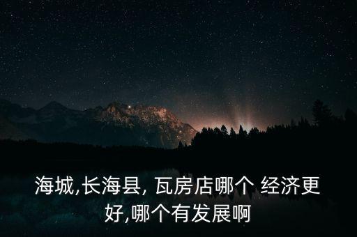 海城,長(zhǎng)?？h, 瓦房店哪個(gè) 經(jīng)濟(jì)更好,哪個(gè)有發(fā)展啊