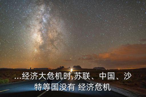 ...經(jīng)濟大危機時,蘇聯(lián)、中國、沙特等國沒有 經(jīng)濟危機