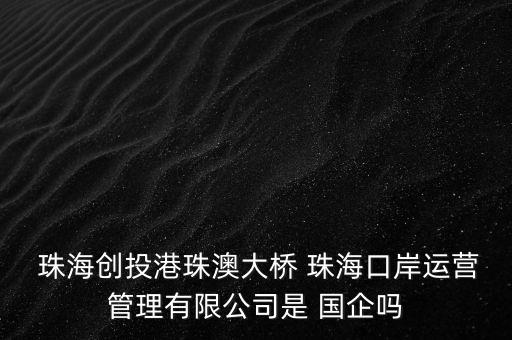  珠海創(chuàng)投港珠澳大橋 珠?？诎哆\營管理有限公司是 國企嗎