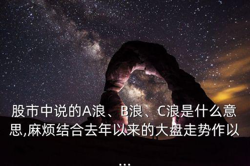 股市中說的A浪、B浪、C浪是什么意思,麻煩結(jié)合去年以來的大盤走勢作以...
