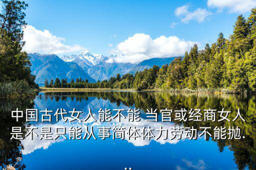 中國古代女人能不能 當官或經(jīng)商女人是不是只能從事簡體體力勞動不能拋...