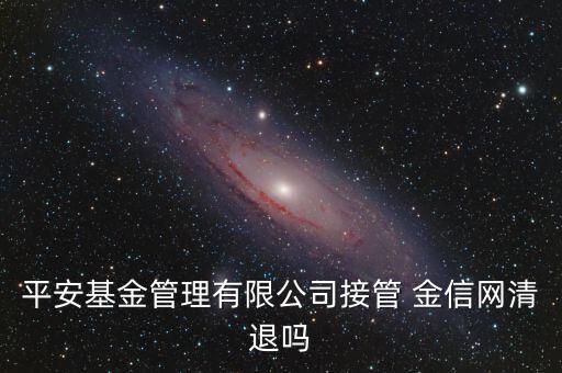 平安基金管理有限公司接管 金信網清退嗎