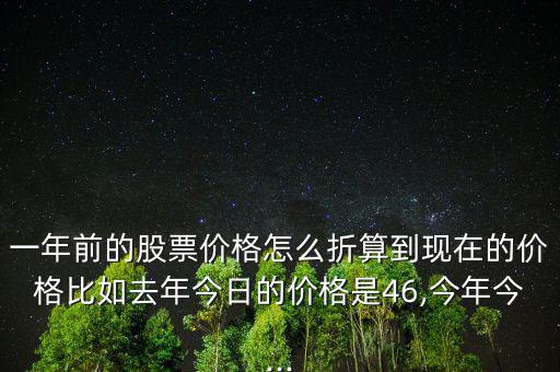一年前的股票價格怎么折算到現在的價格比如去年今日的價格是46,今年今...