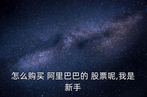 阿里巴巴的股票怎么買,開(kāi)立美股賬戶比買賣國(guó)內(nèi)a股更重要