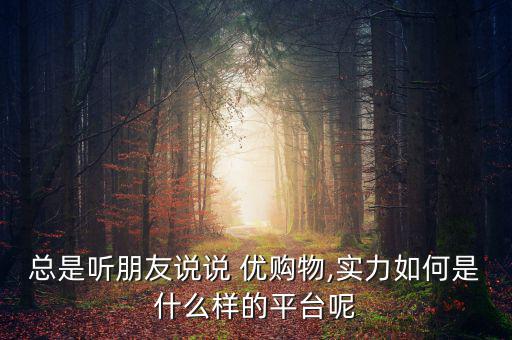 總是聽朋友說(shuō)說(shuō) 優(yōu)購(gòu)物,實(shí)力如何是什么樣的平臺(tái)呢