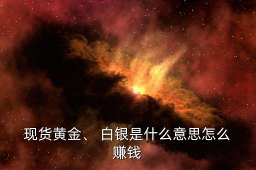  現(xiàn)貨黃金、 白銀是什么意思怎么 賺錢