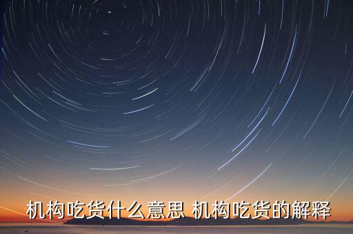 怎么判斷機構(gòu)真吃貨,機構(gòu)吃貨、機構(gòu)吐槽貨的概念