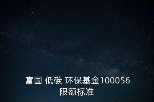  富國 低碳 環(huán)保基金100056限額標(biāo)準(zhǔn)