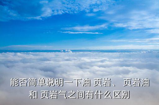 能否簡(jiǎn)單說(shuō)明一下油 頁(yè)巖、 頁(yè)巖油和 頁(yè)巖氣之間有什么區(qū)別