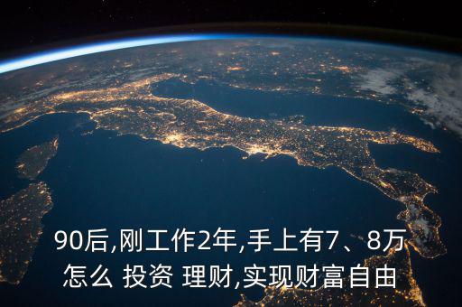 90后,剛工作2年,手上有7、8萬怎么 投資 理財(cái),實(shí)現(xiàn)財(cái)富自由