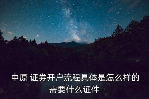  中原 證券開(kāi)戶流程具體是怎么樣的需要什么證件
