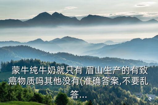 四川眉山蒙牛廠怎么樣,國(guó)家最近沒有報(bào)告蒙牛系列產(chǎn)品有問題
