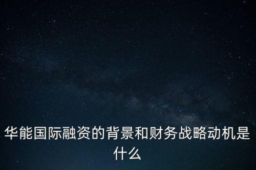 華能國(guó)際融資的背景和財(cái)務(wù)戰(zhàn)略動(dòng)機(jī)是什么