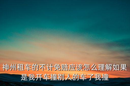 神州租車不計免賠服務(wù)是什么意思，神州租車的不計免賠應(yīng)該怎么理解如果是我開車撞別人的車了我撞