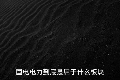 國電南瑞屬于什么板塊，國電南瑞和國電電力是同屬一家公司嗎