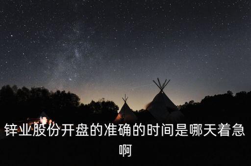 st鋅業(yè)什么時候開盤，鋅業(yè)股份開盤的準(zhǔn)確的時間是哪天著急啊