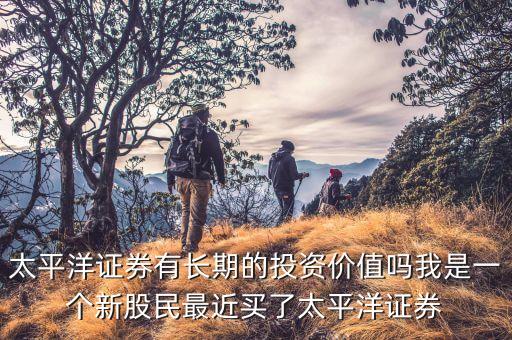 太平洋證券有長(zhǎng)期的投資價(jià)值嗎我是一個(gè)新股民最近買(mǎi)了太平洋證券