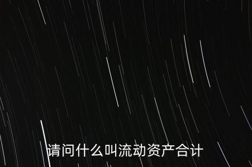 流動資產(chǎn)合計(jì)是什么，流動資產(chǎn)合計(jì)