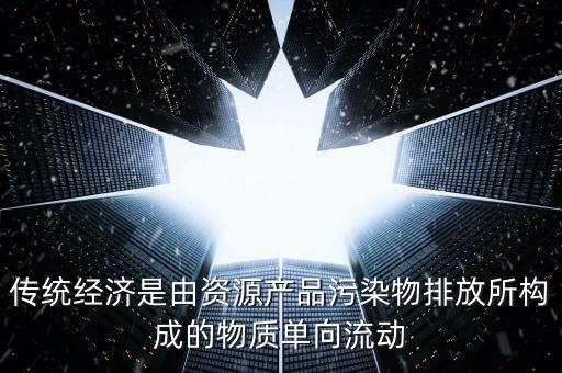 傳統(tǒng)經(jīng)濟(jì)是由資源產(chǎn)品污染物排放所構(gòu)成的物質(zhì)單向流動(dòng)