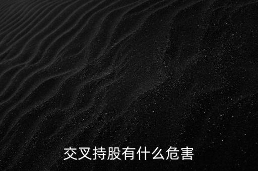 交叉持股有什么危害，法人交叉持股的危害總資本會(huì)不會(huì)下降
