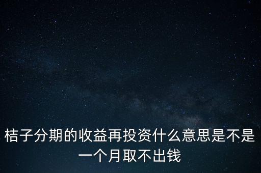 桔子分期的收益再投資什么意思是不是一個(gè)月取不出錢(qián)