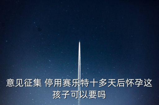 賽樂(lè)特為什么停產(chǎn)，意見(jiàn)征集 停用賽樂(lè)特十多天后懷孕這孩子可以要嗎
