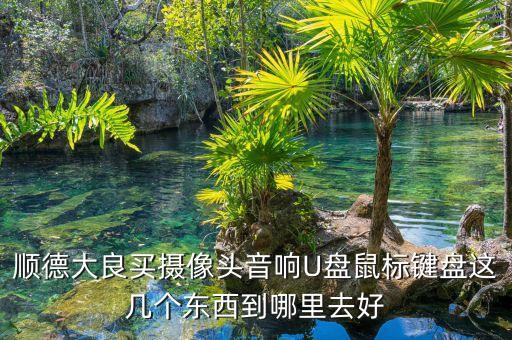 宜家為什么不怕天貓，順德大良買攝像頭音響U盤鼠標(biāo)鍵盤這幾個(gè)東西到哪里去好