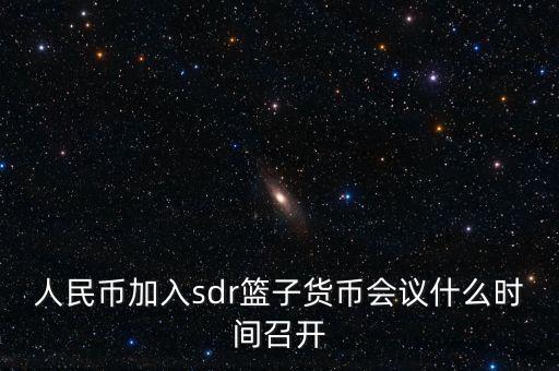 英鎊什么時(shí)候加入sdr，人民幣加入sdr籃子貨幣會(huì)議什么時(shí)間召開