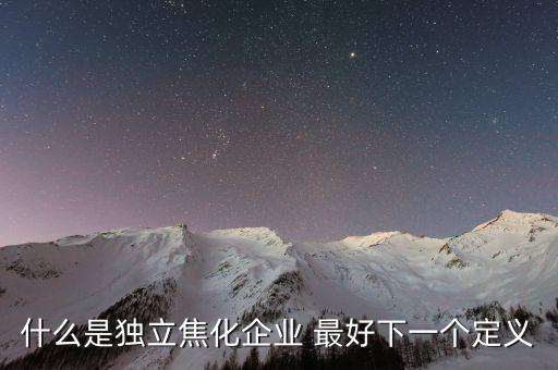 獨(dú)立焦化什么意思，什么是獨(dú)立焦化企業(yè) 最好下一個(gè)定義