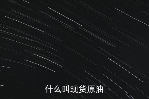 現(xiàn)貨原油是什么，現(xiàn)貨原油是什么