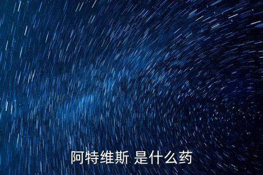 阿特維斯是什么藥，有點感冒上火找醫(yī)生醫(yī)生給我開的藥里面有阿特維斯膠囊是治療什么