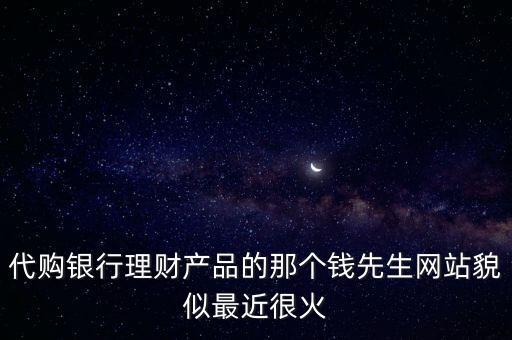 代購銀行理財產品的那個錢先生網(wǎng)站貌似最近很火