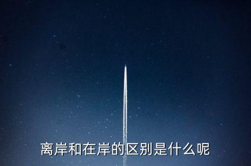 離岸和在岸是什么意思，離岸和在岸的區(qū)別是什么呢