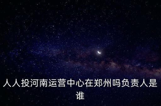 人人投河南運營中心在鄭州嗎負責人是誰