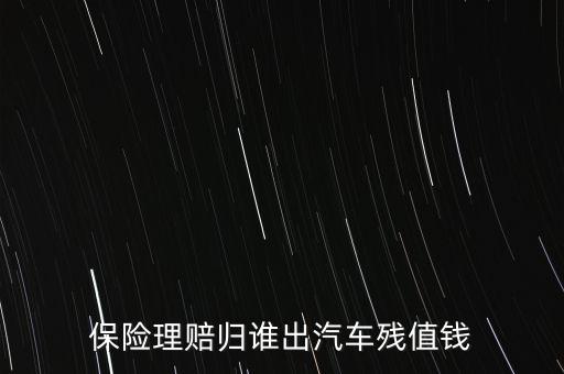 什么人汽車(chē)殘值險(xiǎn)，保險(xiǎn)理賠歸誰(shuí)出汽車(chē)殘值錢(qián)