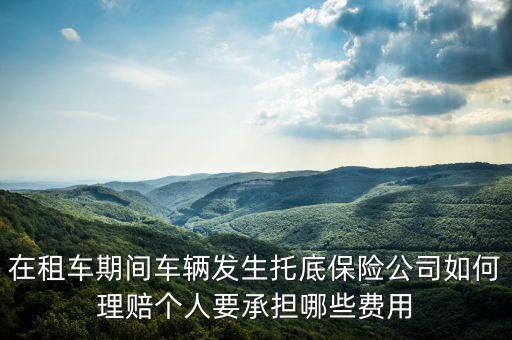 在租車期間車輛發(fā)生托底保險(xiǎn)公司如何理賠個(gè)人要承擔(dān)哪些費(fèi)用