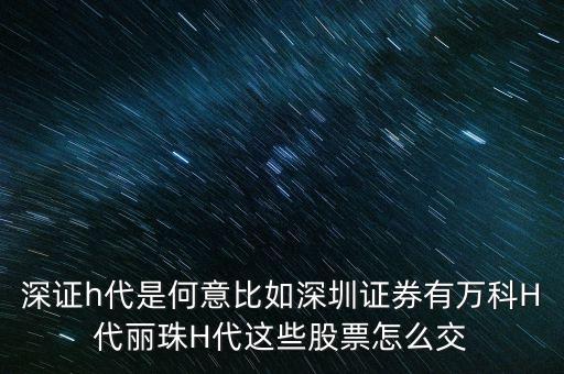 萬(wàn)科h代是什么意思，深證h代是何意比如深圳證券有萬(wàn)科H代麗珠H代這些股票怎么交
