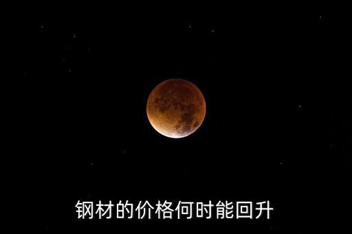 鋼鐵價格什么時候回升，鋼材的價格何時能回升