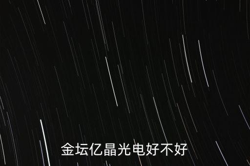 金壇億晶光為什么走的人那么多，金壇億晶光電好不好