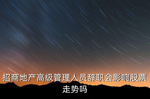 房地產(chǎn)高管為什么都離職，招商地產(chǎn)高級管理人員辭職會影響股票走勢嗎