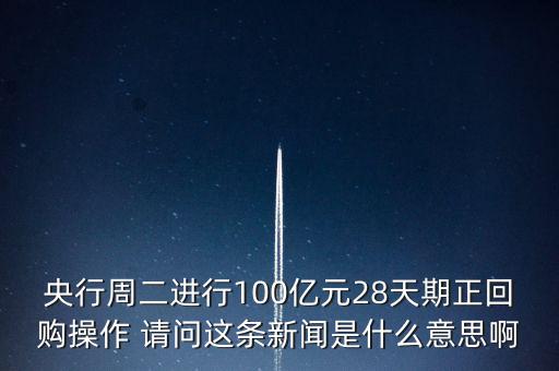開展28天期正回購操作是什么意思，請解釋一下央行這張公告里正回購是什么意思