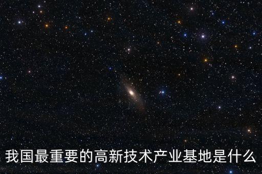 產(chǎn)業(yè)基地是什么，我國(guó)最重要的高新技術(shù)產(chǎn)業(yè)基地是什么