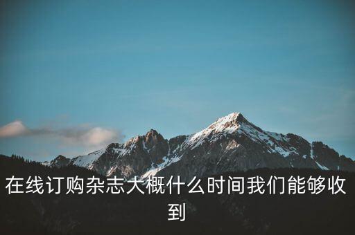 在線(xiàn)訂購(gòu)雜志大概什么時(shí)間我們能夠收到