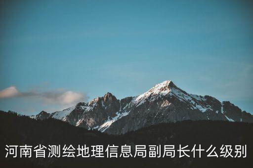 國家測繪地理信息局局長是什么級別，局長是什么級別