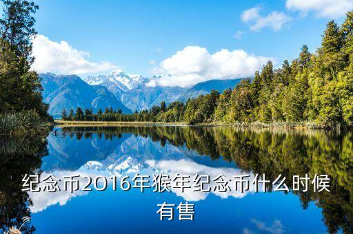 十二生肖猴幣什么時(shí)間有，猴年紀(jì)念幣預(yù)定時(shí)間