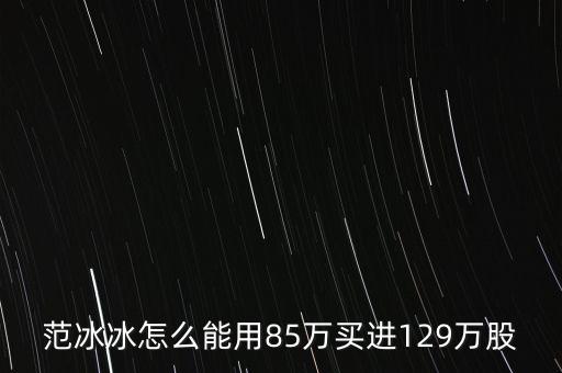 范冰冰買的是什么股票，范冰冰怎么能用85萬買進129萬股