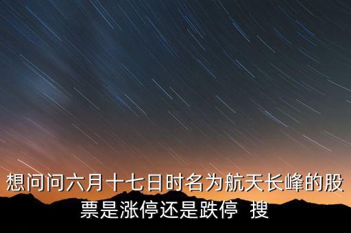 航天長(zhǎng)峰為什么漲停，想問(wèn)問(wèn)六月十七日時(shí)名為航天長(zhǎng)峰的股票是漲停還是跌停  搜