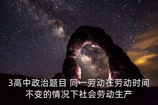 全社會勞動生產(chǎn)率的提高是什么的結(jié)果，3高中政治題目 同一勞動在勞動時間不變的情況下社會勞動生產(chǎn)